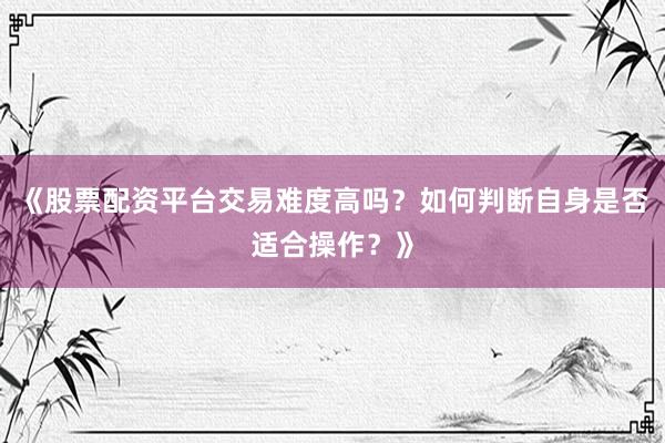 《股票配资平台交易难度高吗？如何判断自身是否适合操作？》