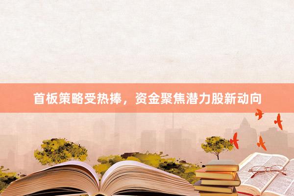 首板策略受热捧，资金聚焦潜力股新动向