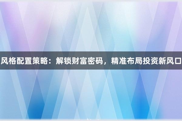 风格配置策略：解锁财富密码，精准布局投资新风口