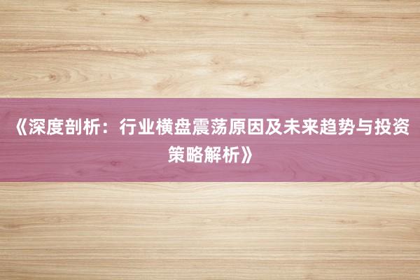 《深度剖析：行业横盘震荡原因及未来趋势与投资策略解析》