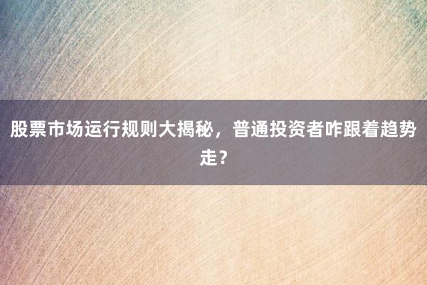 股票市场运行规则大揭秘，普通投资者咋跟着趋势走？
