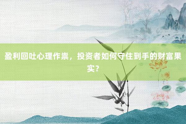 盈利回吐心理作祟，投资者如何守住到手的财富果实？