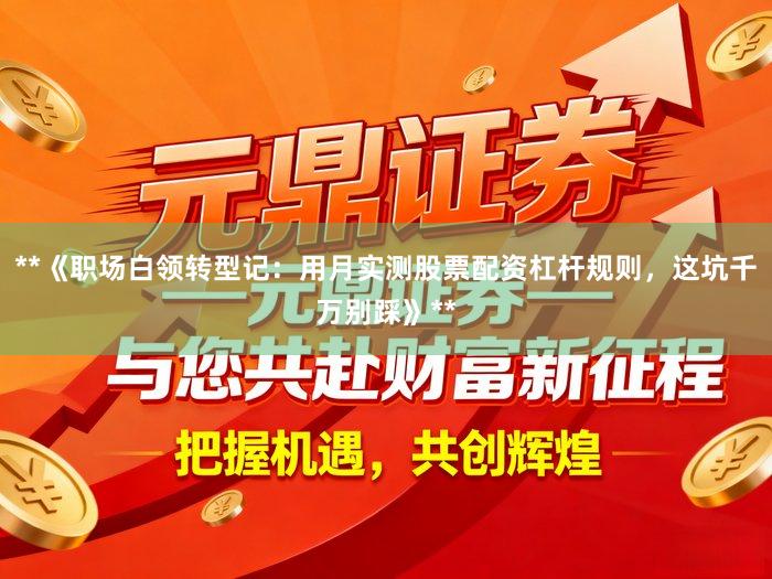 **《职场白领转型记：用月实测股票配资杠杆规则，这坑千万别踩》**