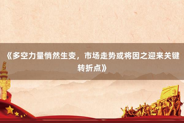 《多空力量悄然生变，市场走势或将因之迎来关键转折点》