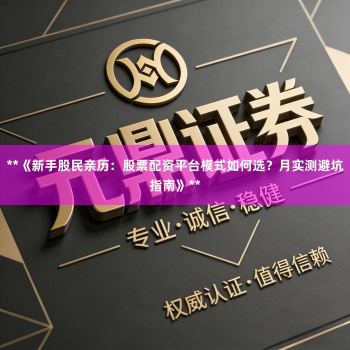 **《新手股民亲历：股票配资平台模式如何选？月实测避坑指南》**