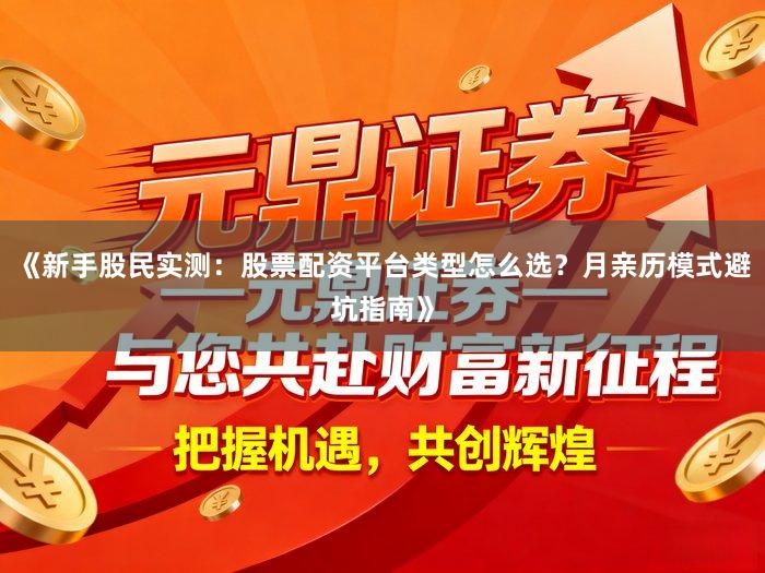 《新手股民实测：股票配资平台类型怎么选？月亲历模式避坑指南》