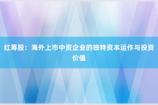 红筹股：海外上市中资企业的独特资本运作与投资价值