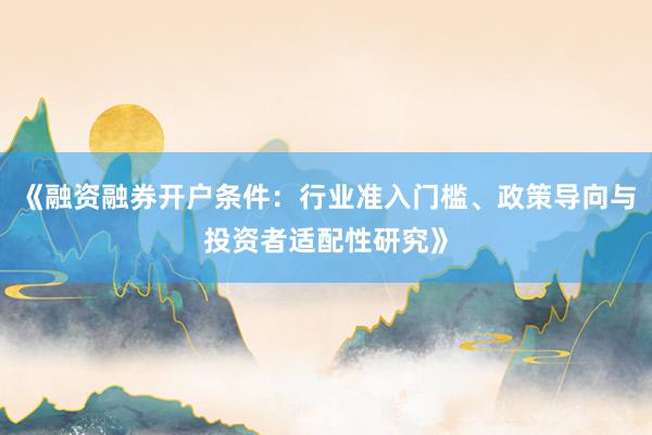 《融资融券开户条件：行业准入门槛、政策导向与投资者适配性研究》