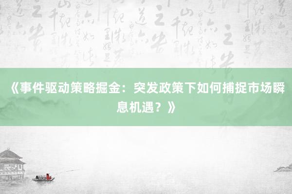《事件驱动策略掘金：突发政策下如何捕捉市场瞬息机遇？》