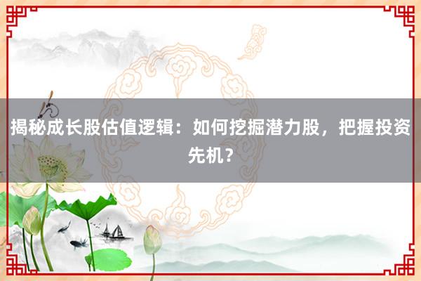 揭秘成长股估值逻辑：如何挖掘潜力股，把握投资先机？