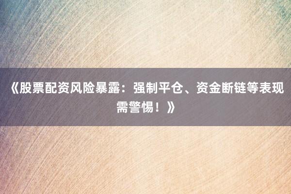 《股票配资风险暴露：强制平仓、资金断链等表现需警惕！》