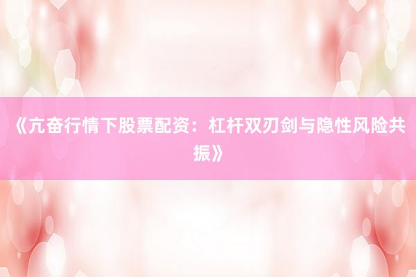 《亢奋行情下股票配资：杠杆双刃剑与隐性风险共振》