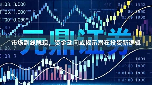 市场副线隐现，资金动向或揭示潜在投资新逻辑