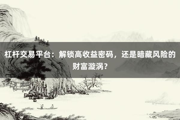杠杆交易平台：解锁高收益密码，还是暗藏风险的财富漩涡？