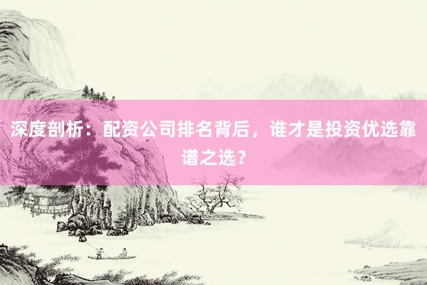 深度剖析:配资公司排名背后,谁才是投资优选靠谱之选?