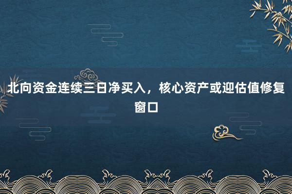 北向资金连续三日净买入，核心资产或迎估值修复窗口