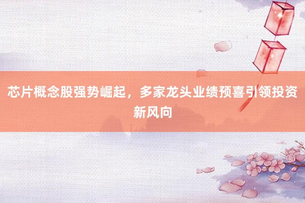 芯片概念股强势崛起,多家龙头业绩预喜引领投资新风向