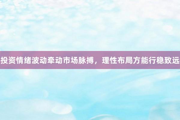 投资情绪波动牵动市场脉搏，理性布局方能行稳致远