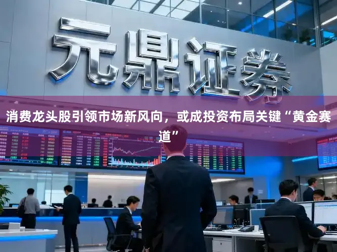 消费龙头股引领市场新风向，或成投资布局关键“黄金赛道”