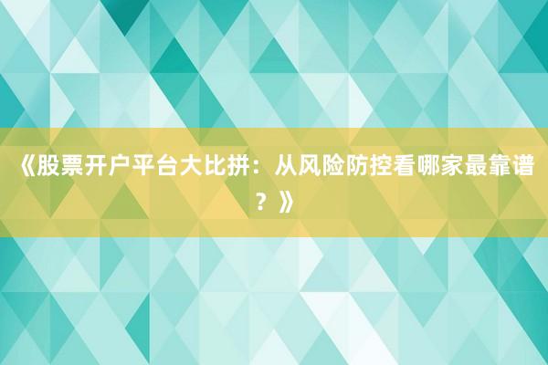 《股票开户平台大比拼：从风险防控看哪家最靠谱？》