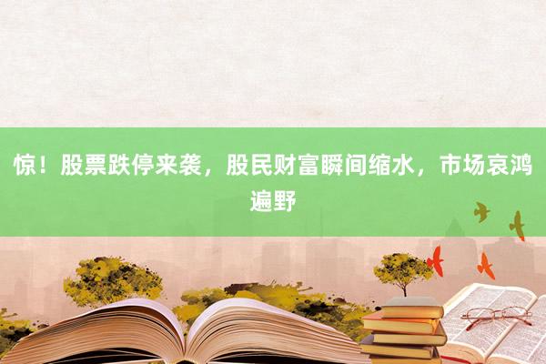 惊！股票跌停来袭，股民财富瞬间缩水，市场哀鸿遍野