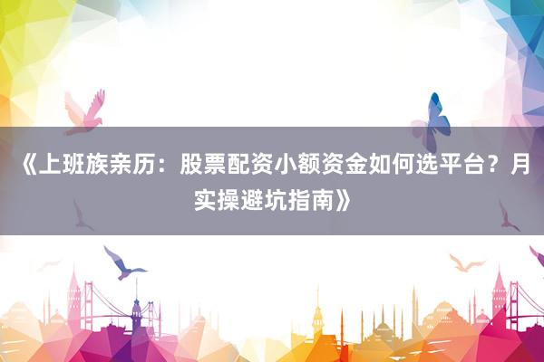 《上班族亲历：股票配资小额资金如何选平台？月实操避坑指南》