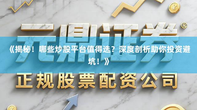 《揭秘！哪些炒股平台值得选？深度剖析助你投资避坑！》