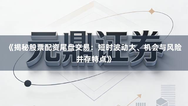 《揭秘股票配资尾盘交易:短时波动大、机会与风险并存特点》