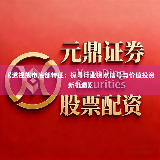 《透视熊市底部特征：探寻行业拐点信号与价值投资新机遇》