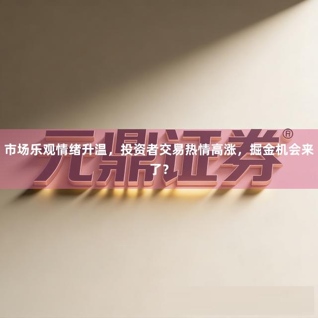 市场乐观情绪升温，投资者交易热情高涨，掘金机会来了？