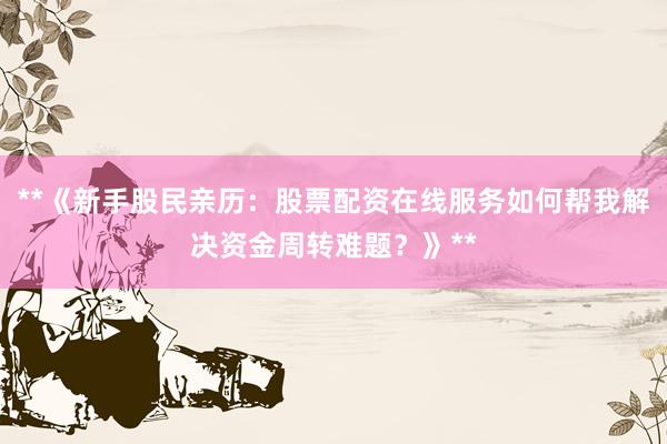 **《新手股民亲历：股票配资在线服务如何帮我解决资金周转难题？》**