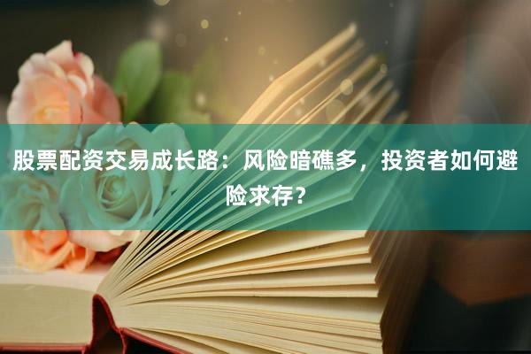 股票配资交易成长路:风险暗礁多,投资者如何避险求存?