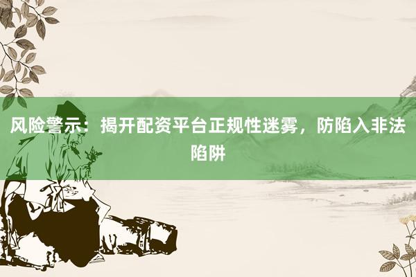 风险警示：揭开配资平台正规性迷雾，防陷入非法陷阱