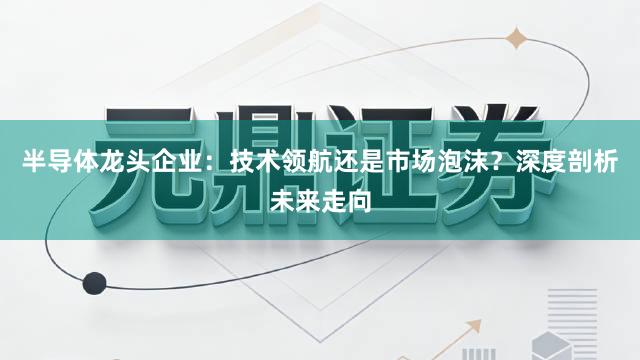 半导体龙头企业：技术领航还是市场泡沫？深度剖析未来走向
