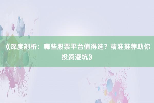 《深度剖析：哪些股票平台值得选？精准推荐助你投资避坑》