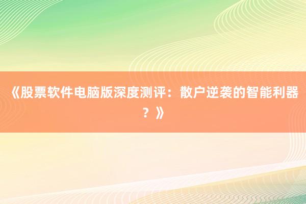 《股票软件电脑版深度测评：散户逆袭的智能利器？》