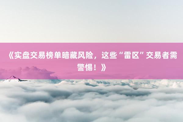 《实盘交易榜单暗藏风险，这些“雷区”交易者需警惕！》