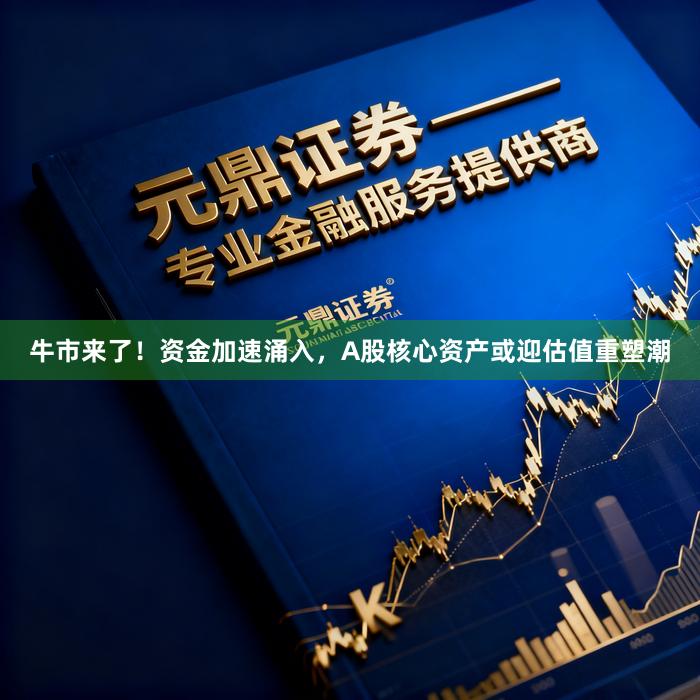 牛市来了！资金加速涌入，A股核心资产或迎估值重塑潮