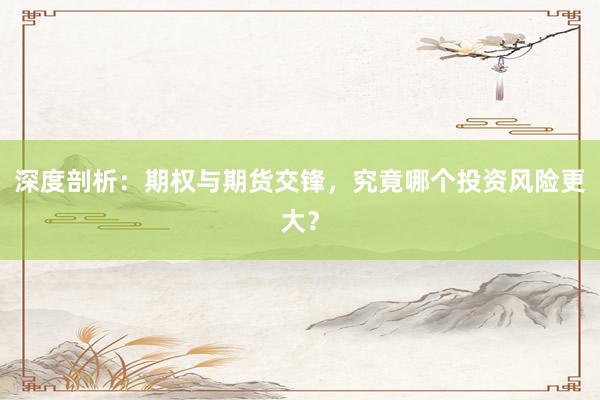 深度剖析:期权与期货交锋,究竟哪个投资风险更大?