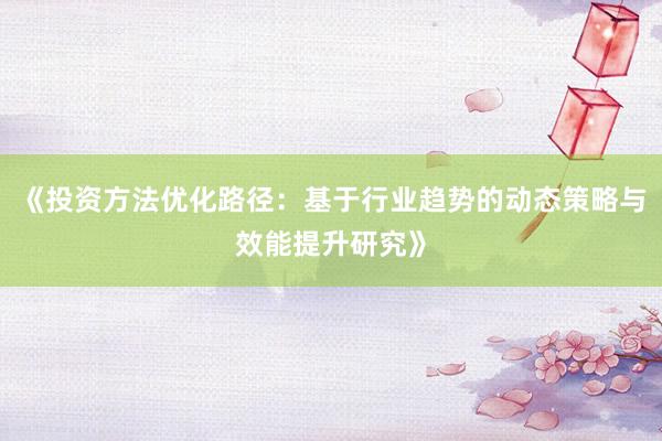 《投资方法优化路径：基于行业趋势的动态策略与效能提升研究》