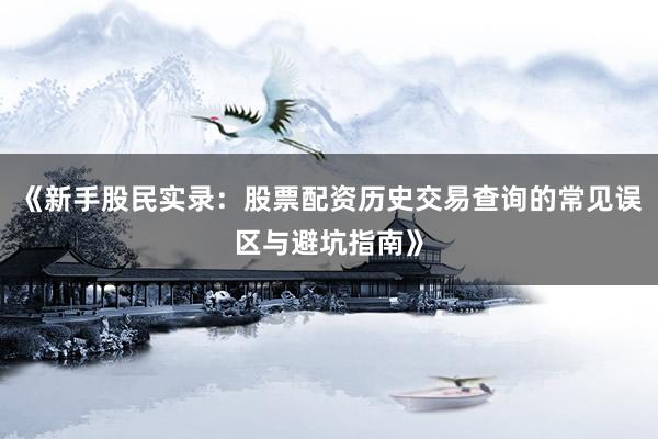 《新手股民实录：股票配资历史交易查询的常见误区与避坑指南》