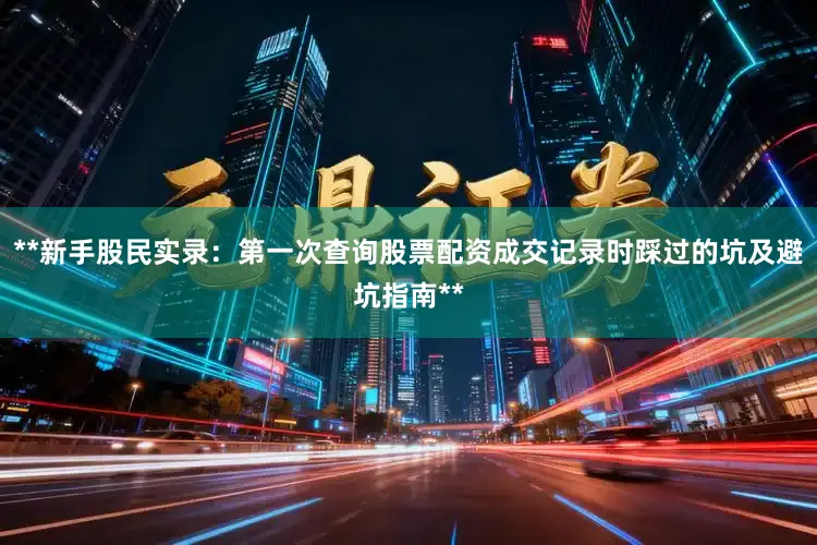 **新手股民实录：第一次查询股票配资成交记录时踩过的坑及避坑指南**