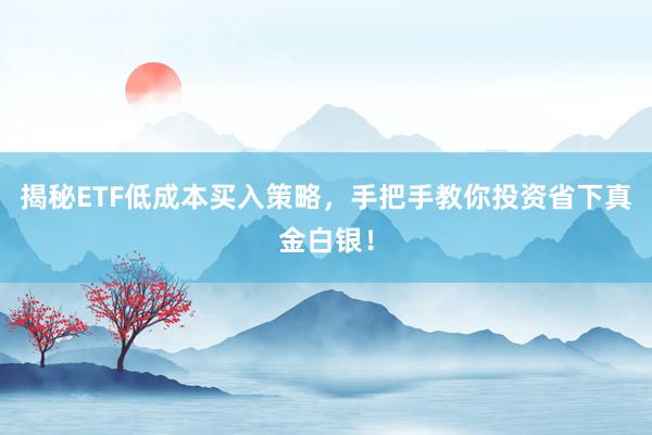揭秘ETF低成本买入策略，手把手教你投资省下真金白银！