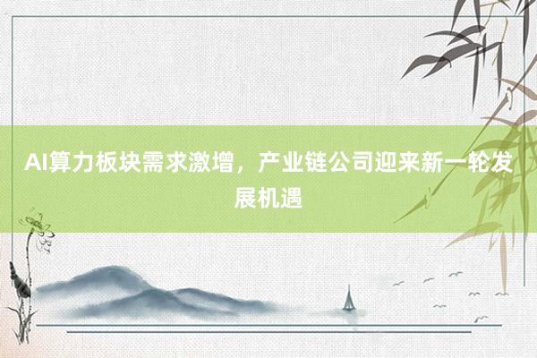 AI算力板块需求激增，产业链公司迎来新一轮发展机遇