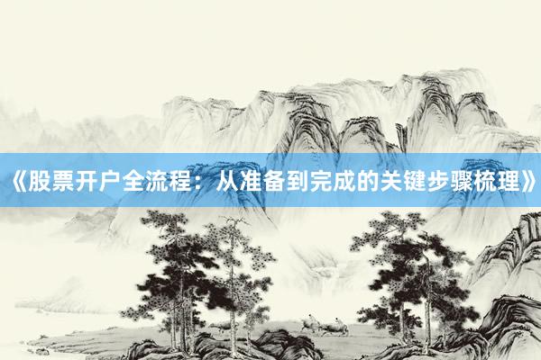 《股票开户全流程：从准备到完成的关键步骤梳理》