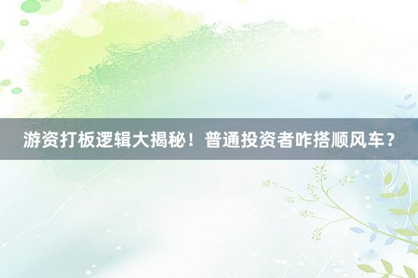 游资打板逻辑大揭秘！普通投资者咋搭顺风车？