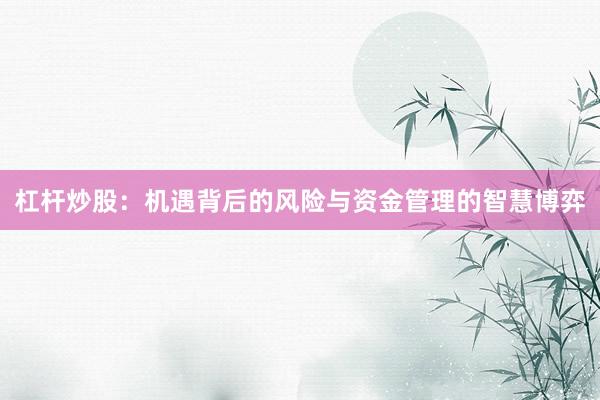 杠杆炒股：机遇背后的风险与资金管理的智慧博弈