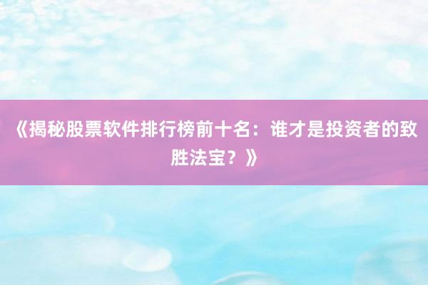 《揭秘股票软件排行榜前十名：谁才是投资者的致胜法宝？》