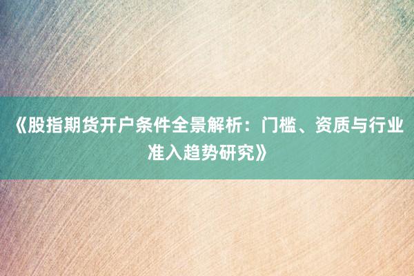 《股指期货开户条件全景解析：门槛、资质与行业准入趋势研究》