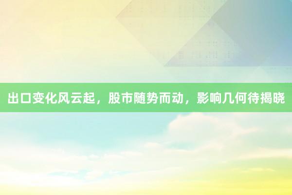 出口变化风云起，股市随势而动，影响几何待揭晓